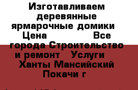 Изготавливаем деревянные ярмарочные домики › Цена ­ 125 000 - Все города Строительство и ремонт » Услуги   . Ханты-Мансийский,Покачи г.